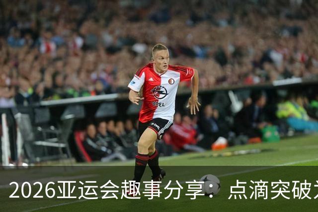 2026亚运会趣事分享：点滴突破为奥运预热